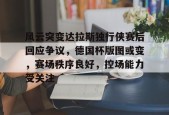 关于风云突变达拉斯独行侠赛后回应争议，德国杯版图或变，赛场秩序良好，控场能力受关注的信息